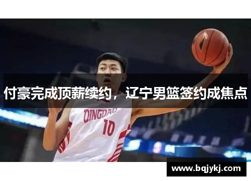 付豪完成顶薪续约，辽宁男篮签约成焦点